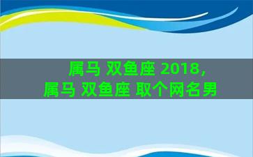 属马 双鱼座 2018，属马 双鱼座 取个网名男